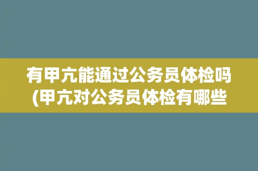 有甲亢能通过公务员体检吗(甲亢对公务员体检有哪些影响？)