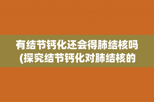 有结节钙化还会得肺结核吗(探究结节钙化对肺结核的影响)