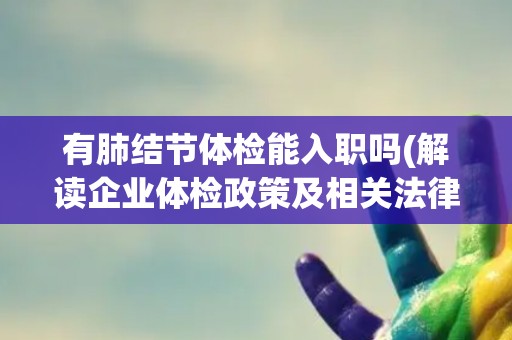 有肺结节体检能入职吗(解读企业体检政策及相关法律法规)
