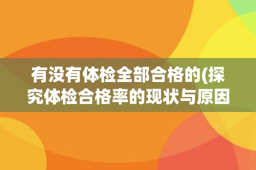 有没有体检全部合格的(探究体检合格率的现状与原因)