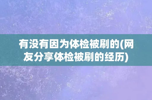 有没有因为体检被刷的(网友分享体检被刷的经历)