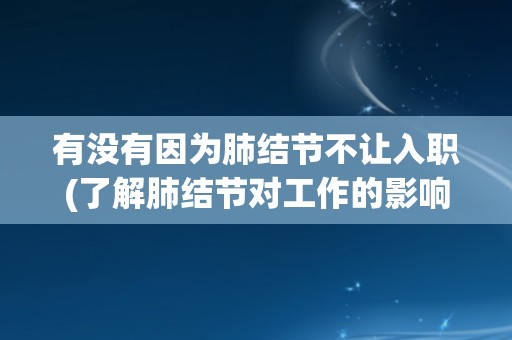 有没有因为肺结节不让入职(了解肺结节对工作的影响与应对方法) 有没有因为肺结节不让入职(了解肺结节对工作的影响与应对方法)