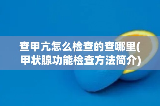 查甲亢怎么检查的查哪里(甲状腺功能检查方法简介)