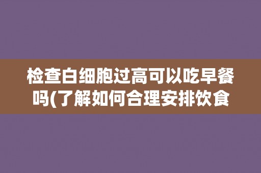 检查白细胞过高可以吃早餐吗(了解如何合理安排饮食，控制白细胞计数)