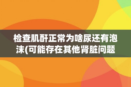 检查肌酐正常为啥尿还有泡沫(可能存在其他肾脏问题)