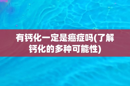 有钙化一定是癌症吗(了解钙化的多种可能性)