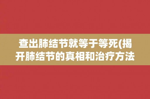 查出肺结节就等于等死(揭开肺结节的真相和治疗方法)