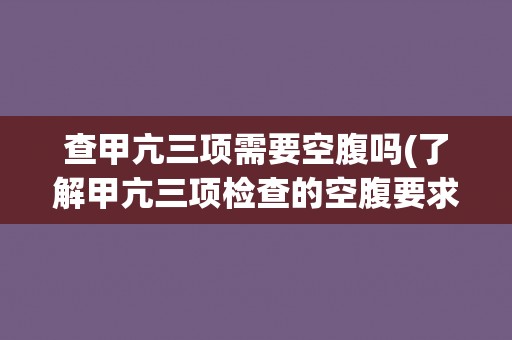 查甲亢三项需要空腹吗(了解甲亢三项检查的空腹要求)