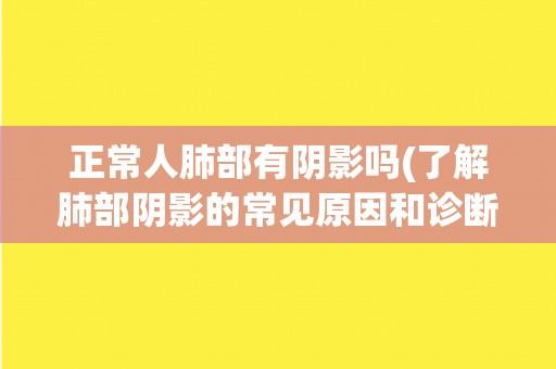 正常人肺部有阴影吗(了解肺部阴影的常见原因和诊断方法)