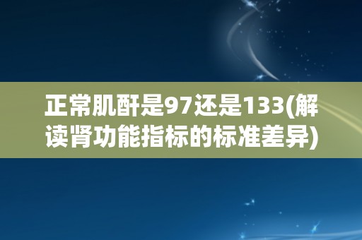 正常肌酐是97还是133(解读肾功能指标的标准差异)