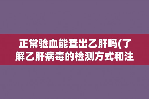 正常验血能查出乙肝吗(了解乙肝病毒的检测方式和注意事项)