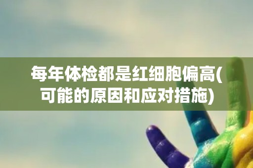 每年体检都是红细胞偏高(可能的原因和应对措施)