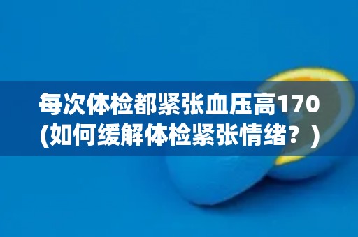 每次体检都紧张血压高170(如何缓解体检紧张情绪？)