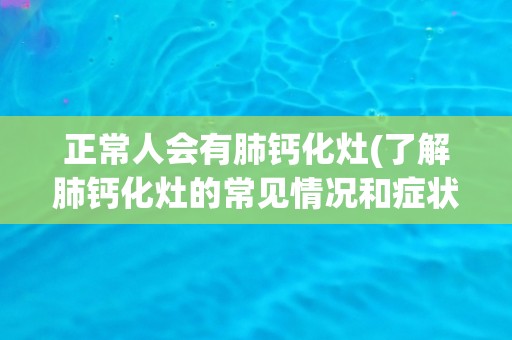 正常人会有肺钙化灶(了解肺钙化灶的常见情况和症状表现)