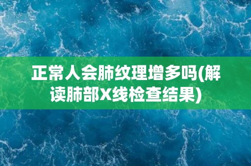 正常人会肺纹理增多吗(解读肺部X线检查结果)