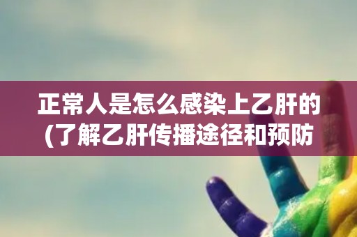 正常人是怎么感染上乙肝的(了解乙肝传播途径和预防方法)