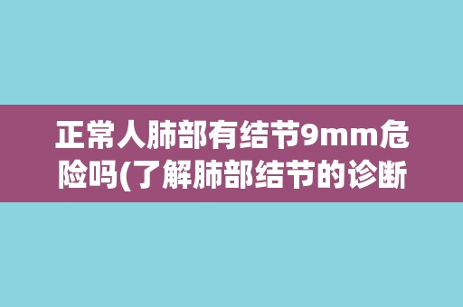 正常人肺部有结节9mm危险吗(了解肺部结节的诊断和治疗方法)