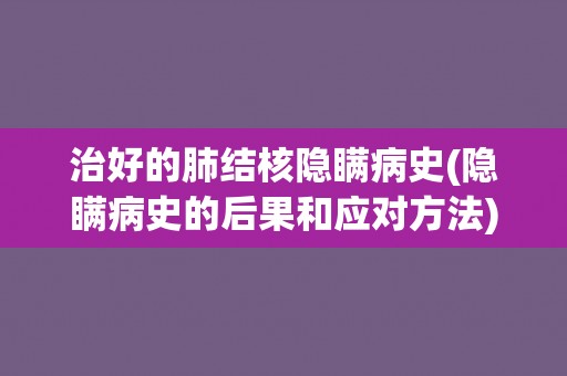 治好的肺结核隐瞒病史(隐瞒病史的后果和应对方法)