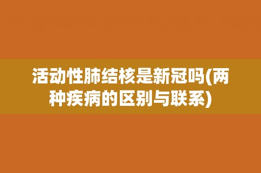 活动性肺结核是新冠吗(两种疾病的区别与联系)