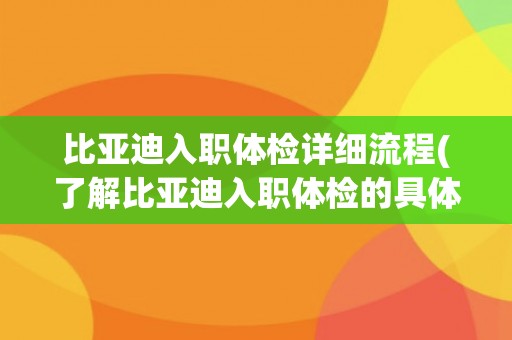比亚迪入职体检详细流程(了解比亚迪入职体检的具体项目和注意事项)