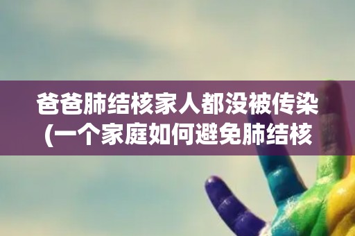 爸爸肺结核家人都没被传染(一个家庭如何避免肺结核传染？)