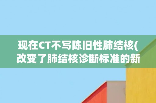 现在CT不写陈旧性肺结核(改变了肺结核诊断标准的新进展)