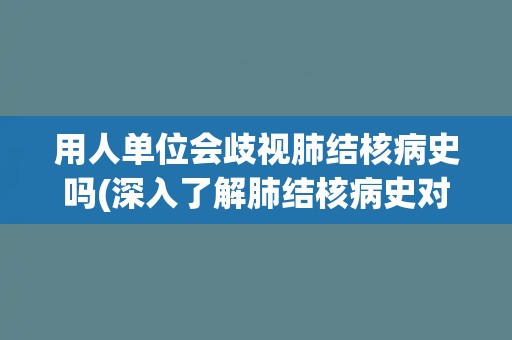 用人单位会歧视肺结核病史吗(深入了解肺结核病史对就业的影响)