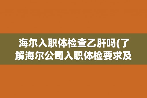 海尔入职体检查乙肝吗(了解海尔公司入职体检要求及乙肝检查政策)