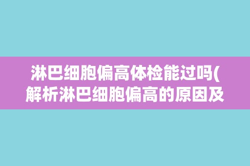 淋巴细胞偏高体检能过吗(解析淋巴细胞偏高的原因及应对措施)