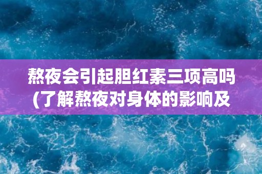 熬夜会引起胆红素三项高吗(了解熬夜对身体的影响及预防措施)