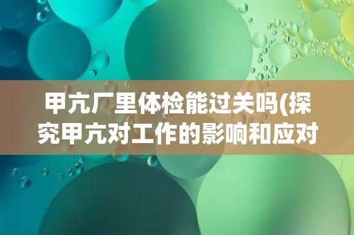甲亢厂里体检能过关吗(探究甲亢对工作的影响和应对方法)