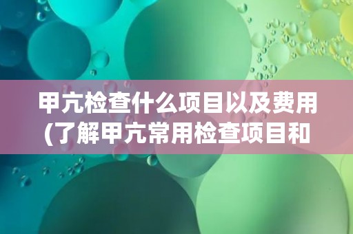 甲亢检查什么项目以及费用(了解甲亢常用检查项目和费用标准)