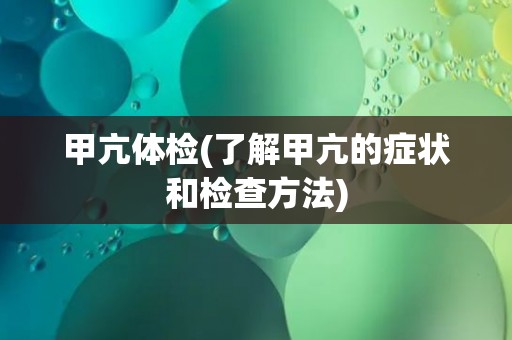 甲亢体检(了解甲亢的症状和检查方法)