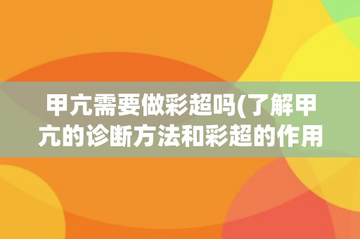 甲亢需要做彩超吗(了解甲亢的诊断方法和彩超的作用)