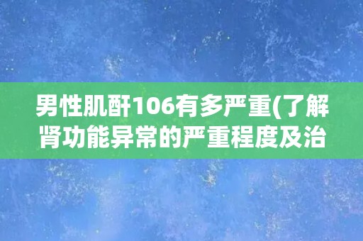 男性肌酐106有多严重(了解肾功能异常的严重程度及治疗建议)
