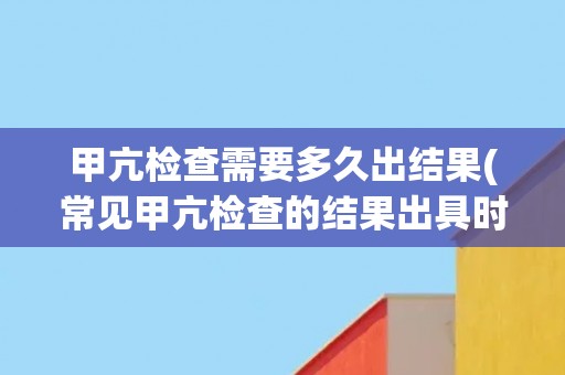 甲亢检查需要多久出结果(常见甲亢检查的结果出具时间及解读) 甲亢检查需要多久出结果(常见甲亢检查的结果出具时间及解读)