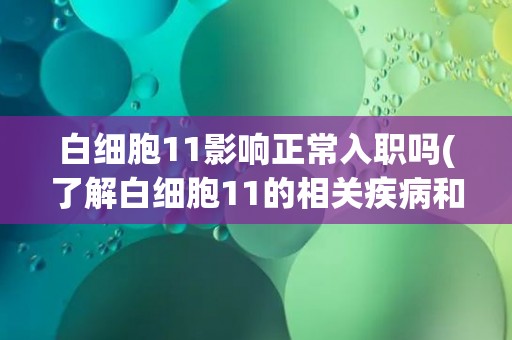 白细胞11影响正常入职吗(了解白细胞11的相关疾病和对职业的影响)