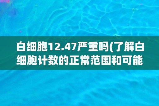 白细胞12.47严重吗(了解白细胞计数的正常范围和可能的病因)
