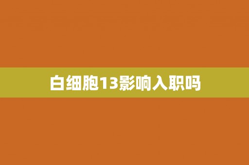 白细胞13影响入职吗 白细胞13影响入职吗