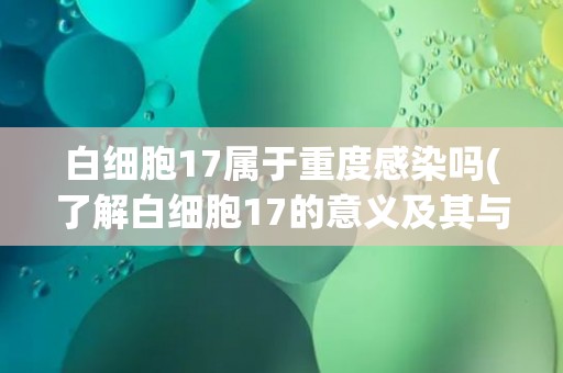 白细胞17属于重度感染吗(了解白细胞17的意义及其与感染的关系) 白细胞17属于重度感染吗(了解白细胞17的意义及其与感染的关系)