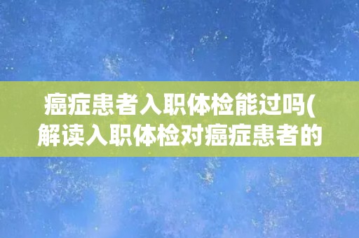 癌症患者入职体检能过吗(解读入职体检对癌症患者的影响)