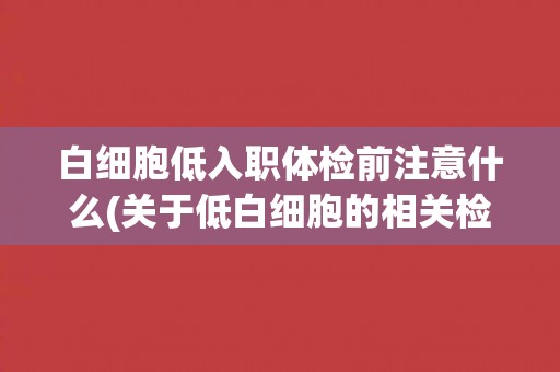 白细胞低入职体检前注意什么(关于低白细胞的相关检查和预防措施) 白细胞低入职体检前注意什么(关于低白细胞的相关检查和预防措施)