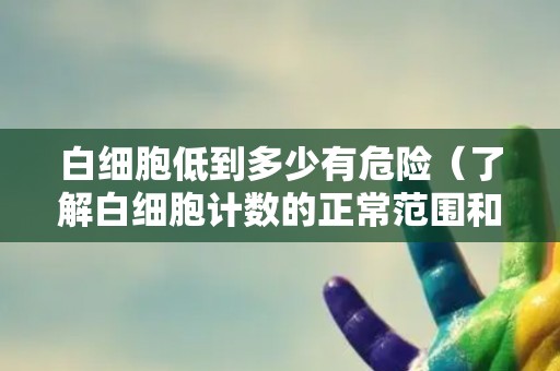 白细胞低到多少有危险（了解白细胞计数的正常范围和疾病预防）