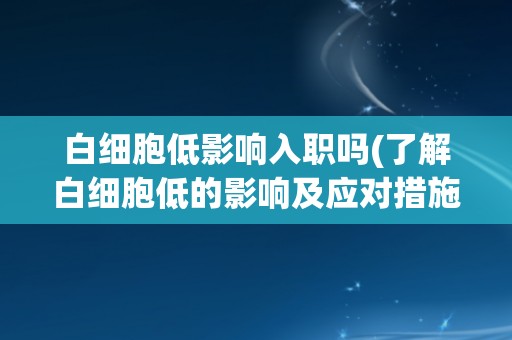 白细胞低影响入职吗(了解白细胞低的影响及应对措施) 白细胞低影响入职吗(了解白细胞低的影响及应对措施)