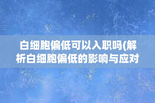白细胞偏低可以入职吗(解析白细胞偏低的影响与应对措施) 白细胞偏低可以入职吗(解析白细胞偏低的影响与应对措施)