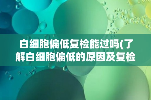 白细胞偏低复检能过吗(了解白细胞偏低的原因及复检注意事项)