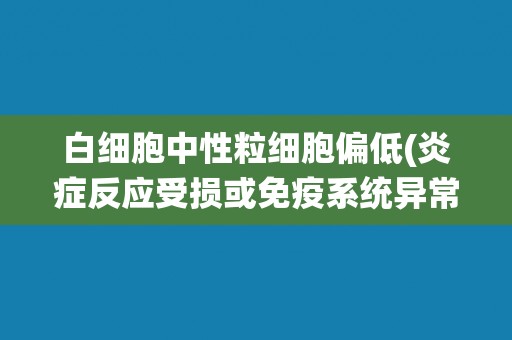 白细胞中性粒细胞偏低(炎症反应受损或免疫系统异常的可能原因分析) 白细胞中性粒细胞偏低(炎症反应受损或免疫系统异常的可能原因分析)