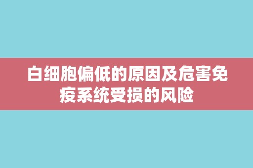 白细胞偏低的原因及危害免疫系统受损的风险