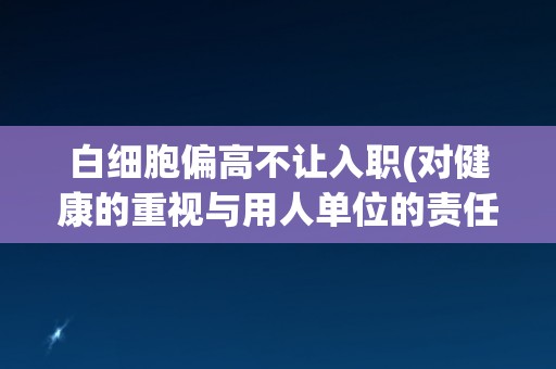白细胞偏高不让入职(对健康的重视与用人单位的责任)