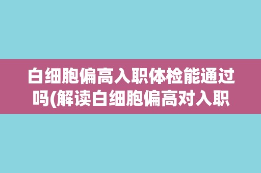 白细胞偏高入职体检能通过吗(解读白细胞偏高对入职体检的影响及应对措施) 白细胞偏高入职体检能通过吗(解读白细胞偏高对入职体检的影响及应对措施)